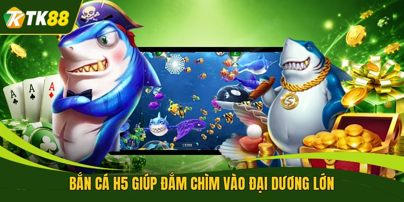 Bắn cá H5 giúp đắm chìm vào đại dương lớn