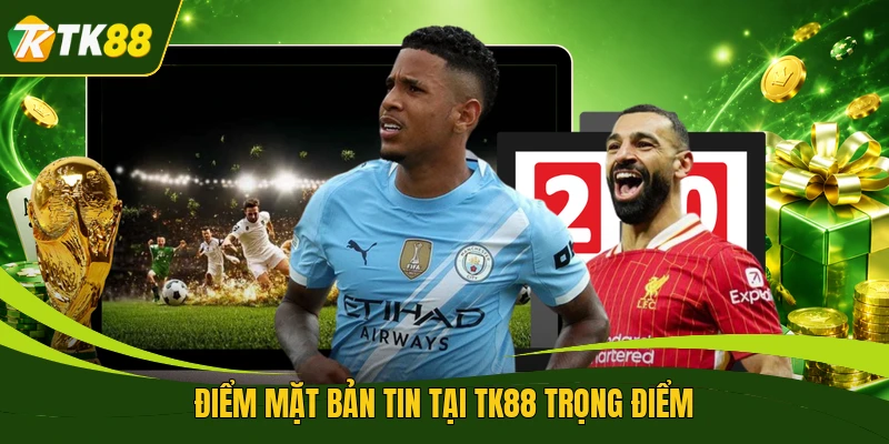 Điểm mặt bản tin tại TK88 trọng điểm